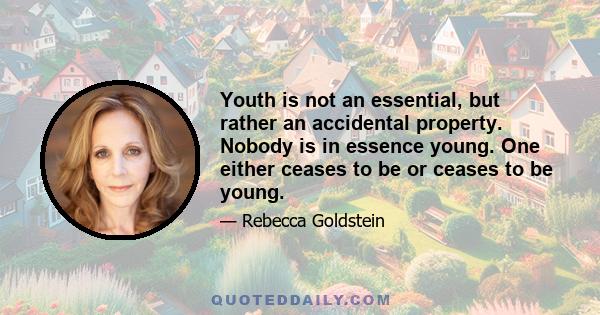 Youth is not an essential, but rather an accidental property. Nobody is in essence young. One either ceases to be or ceases to be young.