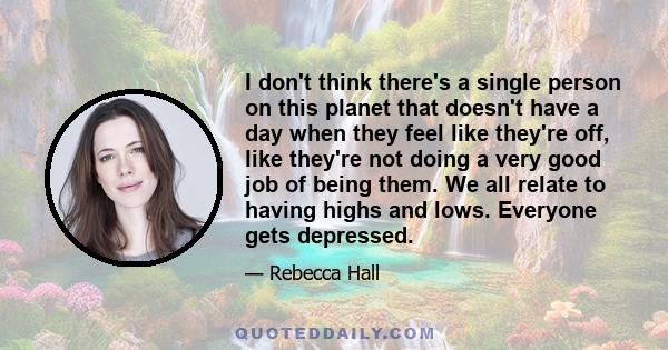 I don't think there's a single person on this planet that doesn't have a day when they feel like they're off, like they're not doing a very good job of being them. We all relate to having highs and lows. Everyone gets