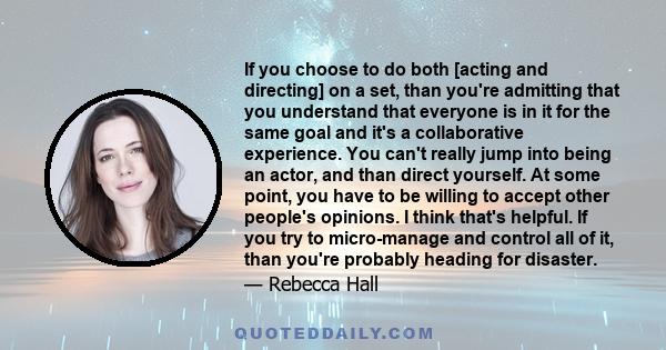 If you choose to do both [acting and directing] on a set, than you're admitting that you understand that everyone is in it for the same goal and it's a collaborative experience. You can't really jump into being an