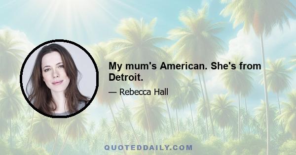 My mum's American. She's from Detroit.