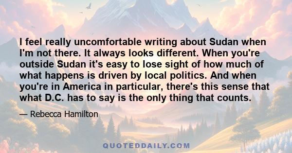 I feel really uncomfortable writing about Sudan when I'm not there. It always looks different. When you're outside Sudan it's easy to lose sight of how much of what happens is driven by local politics. And when you're