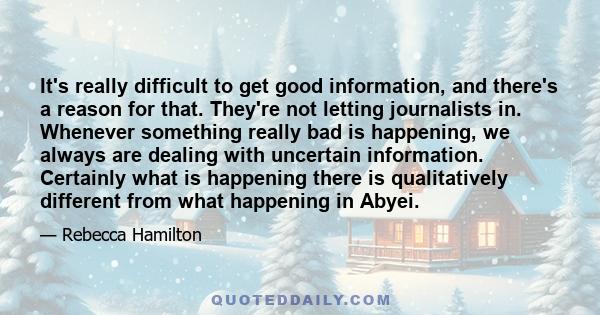 It's really difficult to get good information, and there's a reason for that. They're not letting journalists in. Whenever something really bad is happening, we always are dealing with uncertain information. Certainly