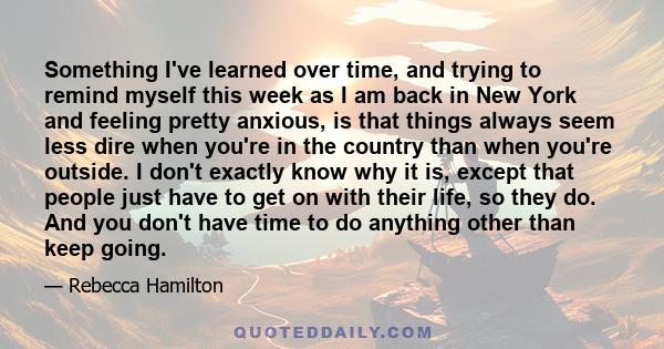 Something I've learned over time, and trying to remind myself this week as I am back in New York and feeling pretty anxious, is that things always seem less dire when you're in the country than when you're outside. I