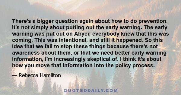 There's a bigger question again about how to do prevention. It's not simply about putting out the early warning. The early warning was put out on Abyei; everybody knew that this was coming. This was intentional, and