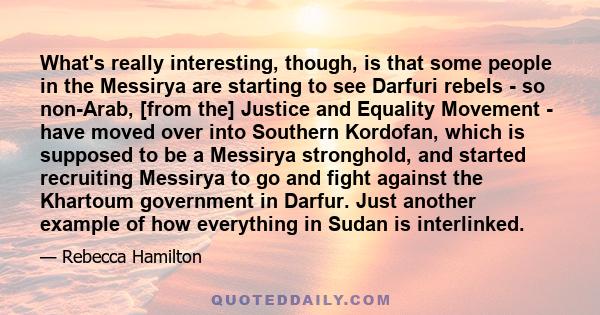 What's really interesting, though, is that some people in the Messirya are starting to see Darfuri rebels - so non-Arab, [from the] Justice and Equality Movement - have moved over into Southern Kordofan, which is