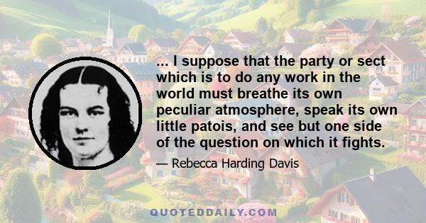 ... I suppose that the party or sect which is to do any work in the world must breathe its own peculiar atmosphere, speak its own little patois, and see but one side of the question on which it fights.