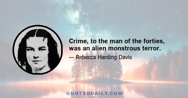 Crime, to the man of the forties, was an alien monstrous terror.