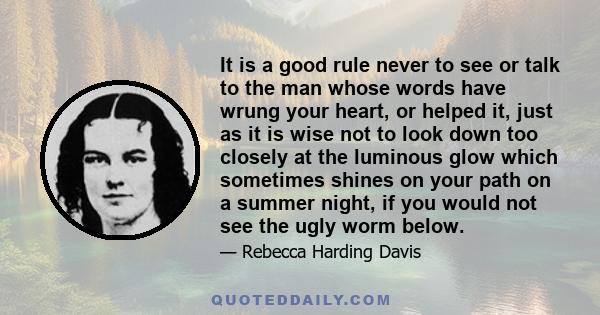 It is a good rule never to see or talk to the man whose words have wrung your heart, or helped it, just as it is wise not to look down too closely at the luminous glow which sometimes shines on your path on a summer