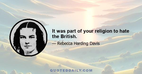 It was part of your religion to hate the British.