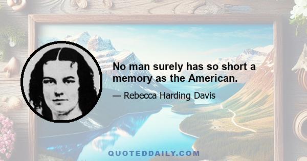 No man surely has so short a memory as the American.