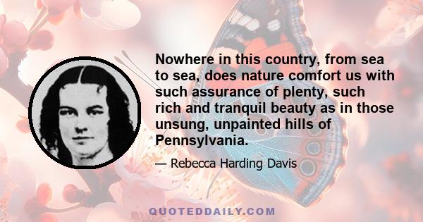 Nowhere in this country, from sea to sea, does nature comfort us with such assurance of plenty, such rich and tranquil beauty as in those unsung, unpainted hills of Pennsylvania.