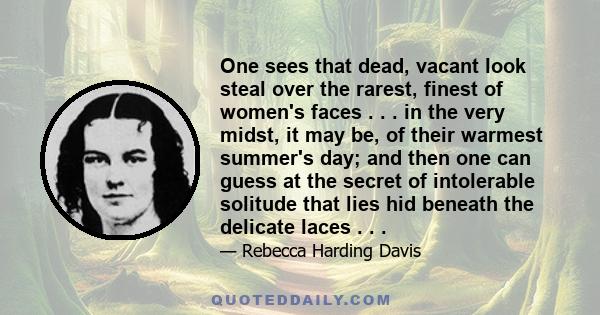 One sees that dead, vacant look steal over the rarest, finest of women's faces . . . in the very midst, it may be, of their warmest summer's day; and then one can guess at the secret of intolerable solitude that lies