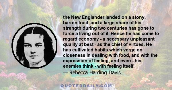 the New Englander landed on a stony, barren tract, and a large share of his strength during two centuries has gone to force a living out of it. Hence he has come to regard economy - a necessary unpleasant quality at