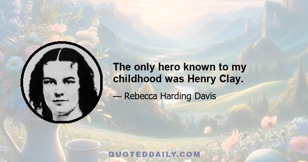 The only hero known to my childhood was Henry Clay.