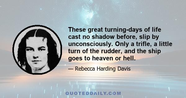 These great turning-days of life cast no shadow before, slip by unconsciously. Only a trifle, a little turn of the rudder, and the ship goes to heaven or hell.