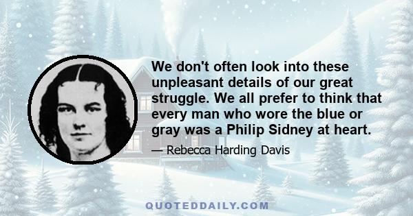 We don't often look into these unpleasant details of our great struggle. We all prefer to think that every man who wore the blue or gray was a Philip Sidney at heart.