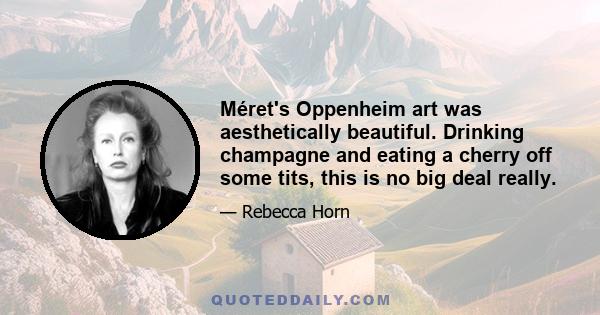 Méret's Oppenheim art was aesthetically beautiful. Drinking champagne and eating a cherry off some tits, this is no big deal really.