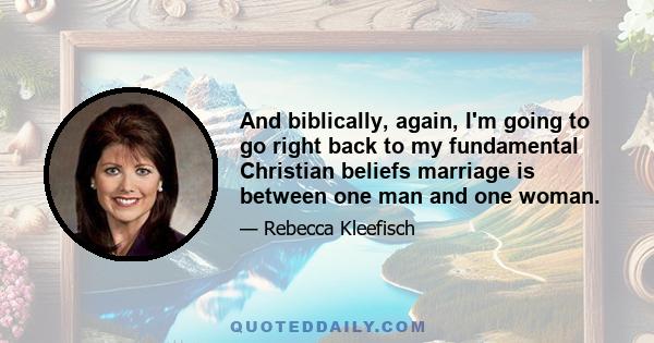 And biblically, again, I'm going to go right back to my fundamental Christian beliefs marriage is between one man and one woman.