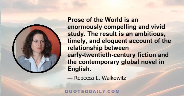 Prose of the World is an enormously compelling and vivid study. The result is an ambitious, timely, and eloquent account of the relationship between early-twentieth-century fiction and the contemporary global novel in