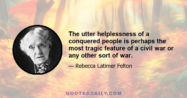 The utter helplessness of a conquered people is perhaps the most tragic feature of a civil war or any other sort of war.