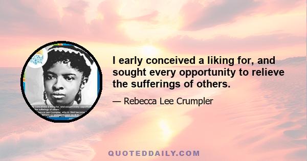 I early conceived a liking for, and sought every opportunity to relieve the sufferings of others.