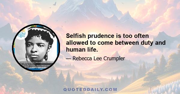 Selfish prudence is too often allowed to come between duty and human life.