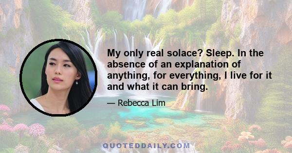 My only real solace? Sleep. In the absence of an explanation of anything, for everything, I live for it and what it can bring.