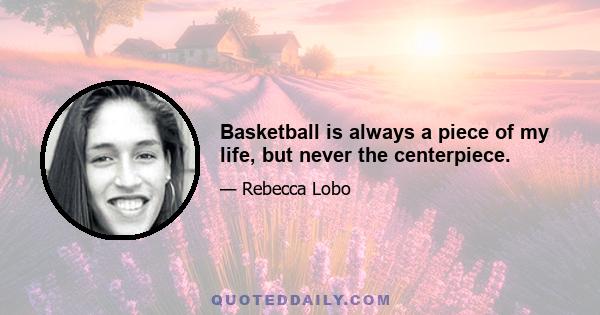 Basketball is always a piece of my life, but never the centerpiece.