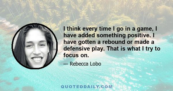 I think every time I go in a game, I have added something positive. I have gotten a rebound or made a defensive play. That is what I try to focus on.