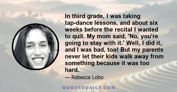 In third grade, I was taking tap-dance lessons, and about six weeks before the recital I wanted to quit. My mom said, 'No, you're going to stay with it.' Well, I did it, and I was bad, too! But my parents never let