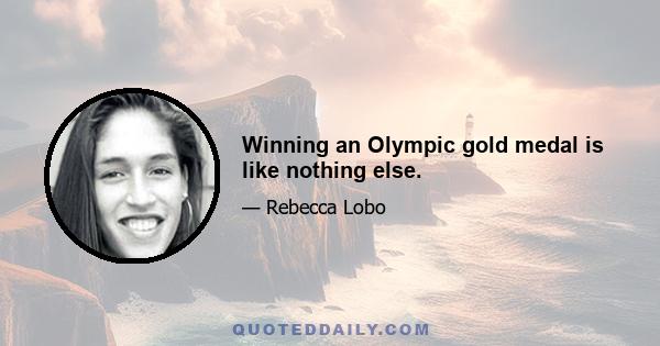 Winning an Olympic gold medal is like nothing else.