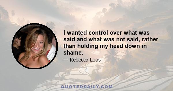 I wanted control over what was said and what was not said, rather than holding my head down in shame.