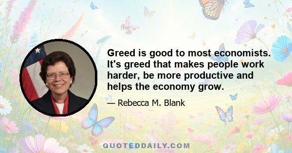 Greed is good to most economists. It's greed that makes people work harder, be more productive and helps the economy grow.