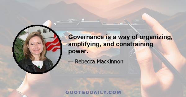 Governance is a way of organizing, amplifying, and constraining power.