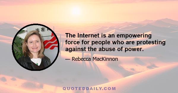 The Internet is an empowering force for people who are protesting against the abuse of power.