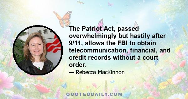 The Patriot Act, passed overwhelmingly but hastily after 9/11, allows the FBI to obtain telecommunication, financial, and credit records without a court order.