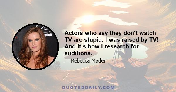 Actors who say they don't watch TV are stupid. I was raised by TV! And it's how I research for auditions.