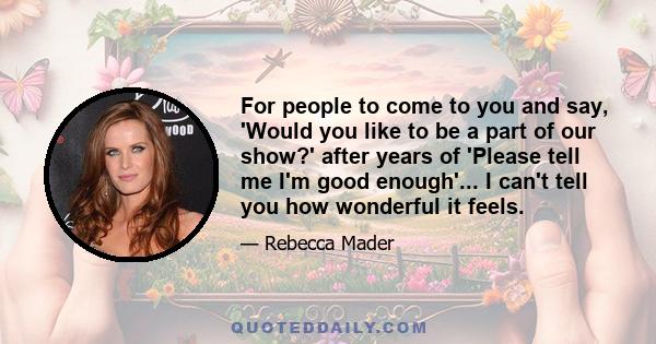 For people to come to you and say, 'Would you like to be a part of our show?' after years of 'Please tell me I'm good enough'... I can't tell you how wonderful it feels.