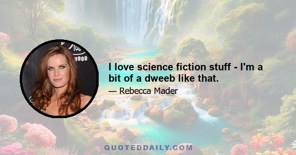 I love science fiction stuff - I'm a bit of a dweeb like that.