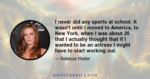 I never did any sports at school. It wasn't until I moved to America, to New York, when I was about 20 that I actually thought that if I wanted to be an actress I might have to start working out.