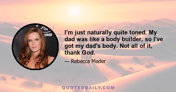 I'm just naturally quite toned. My dad was like a body builder, so I've got my dad's body. Not all of it, thank God.