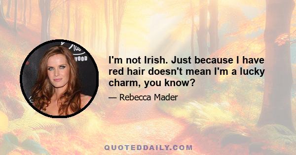 I'm not Irish. Just because I have red hair doesn't mean I'm a lucky charm, you know?