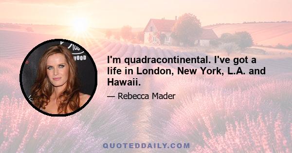 I'm quadracontinental. I've got a life in London, New York, L.A. and Hawaii.