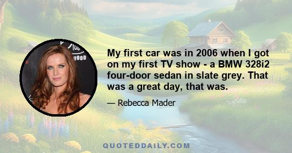 My first car was in 2006 when I got on my first TV show - a BMW 328i2 four-door sedan in slate grey. That was a great day, that was.