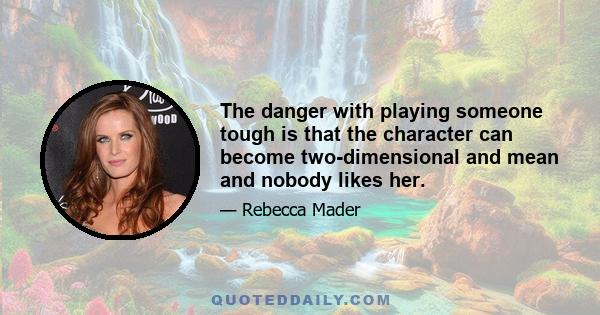 The danger with playing someone tough is that the character can become two-dimensional and mean and nobody likes her.