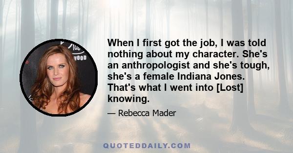 When I first got the job, I was told nothing about my character. She's an anthropologist and she's tough, she's a female Indiana Jones. That's what I went into [Lost] knowing.