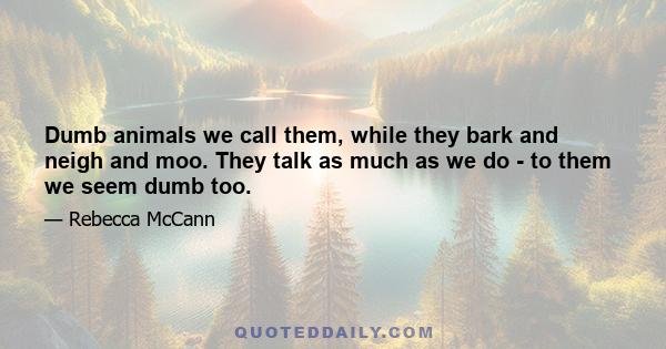 Dumb animals we call them, while they bark and neigh and moo. They talk as much as we do - to them we seem dumb too.