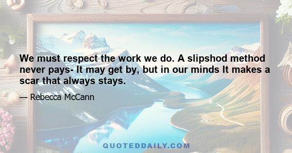 We must respect the work we do. A slipshod method never pays- It may get by, but in our minds It makes a scar that always stays.