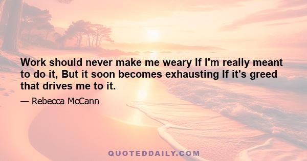 Work should never make me weary If I'm really meant to do it, But it soon becomes exhausting If it's greed that drives me to it.