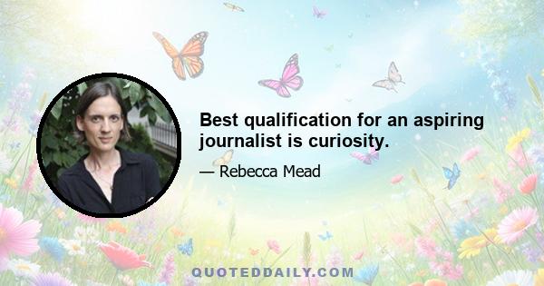 Best qualification for an aspiring journalist is curiosity.